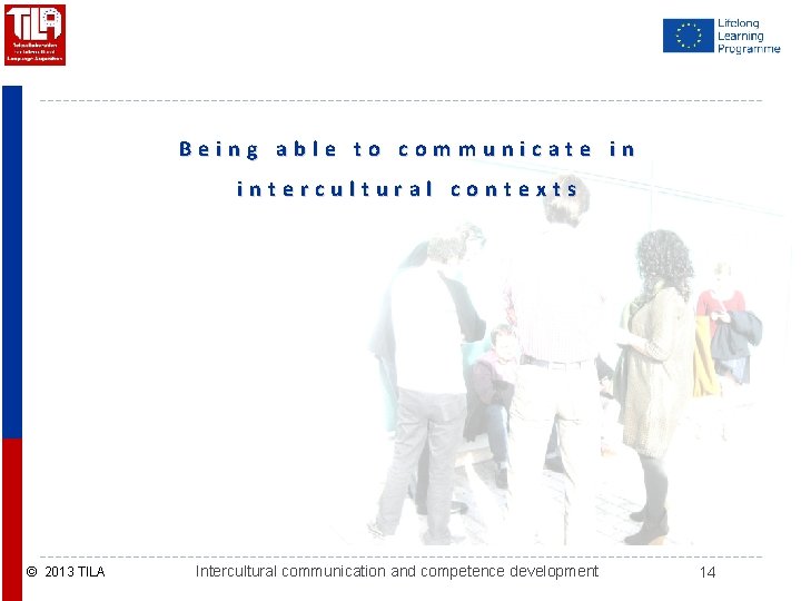 Being able to communicate in intercultural contexts © 2013 TILA Intercultural communication and competence