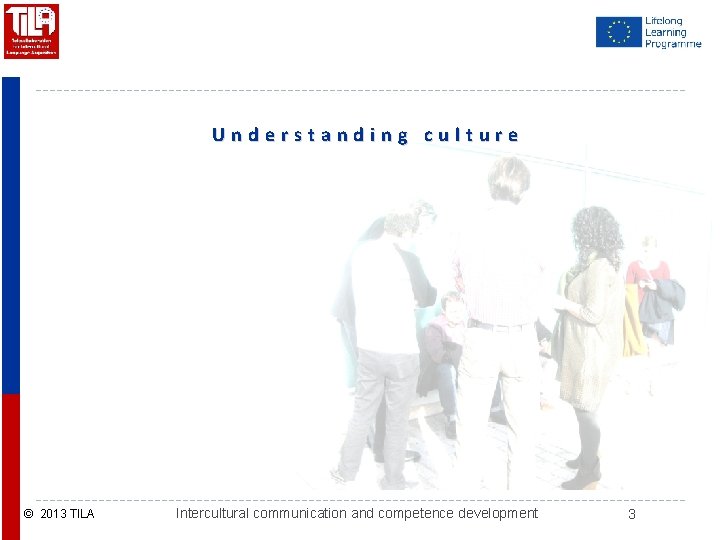 Understanding culture © 2013 TILA Intercultural communication and competence development 3 