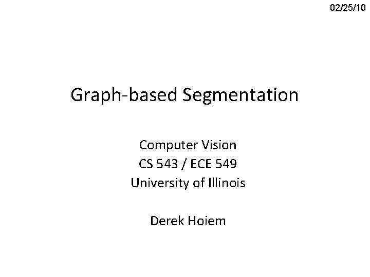 02/25/10 Graph-based Segmentation Computer Vision CS 543 / ECE 549 University of Illinois Derek