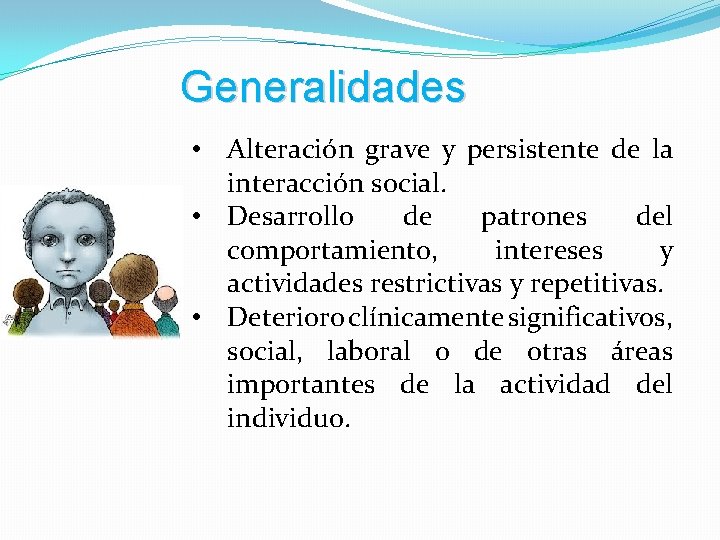 Generalidades • Alteración grave y persistente de la interacción social. • Desarrollo de patrones