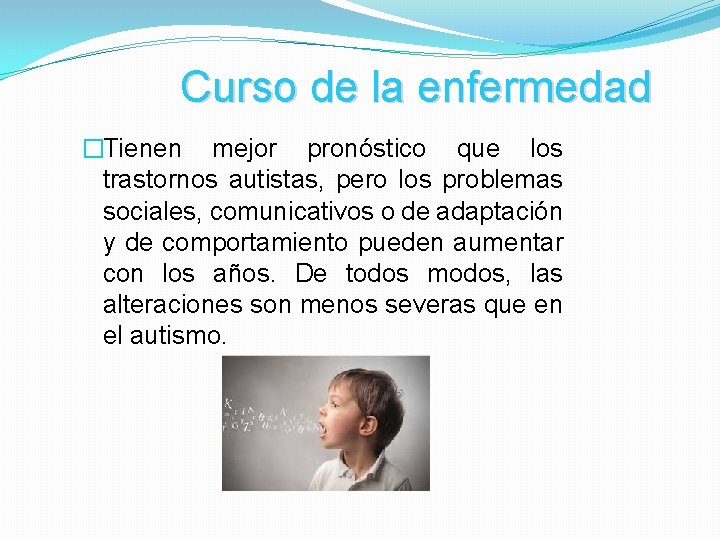 Curso de la enfermedad �Tienen mejor pronóstico que los trastornos autistas, pero los problemas