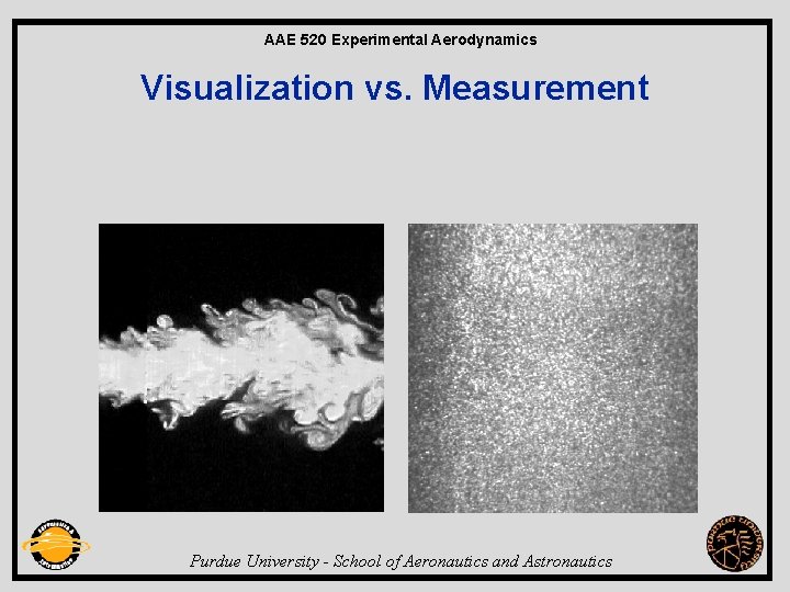 AAE 520 Experimental Aerodynamics Visualization vs. Measurement Purdue University - School of Aeronautics and