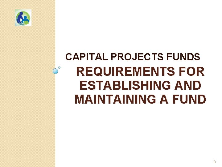 CAPITAL PROJECTS FUNDS REQUIREMENTS FOR ESTABLISHING AND MAINTAINING A FUND 8 