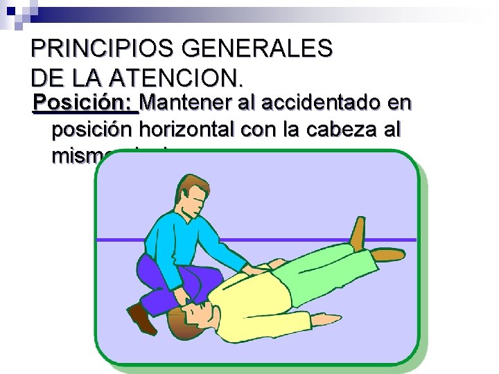 PRINCIPIOS GENERALES DE LA ATENCION. Posición: Mantener al accidentado en posición horizontal con la
