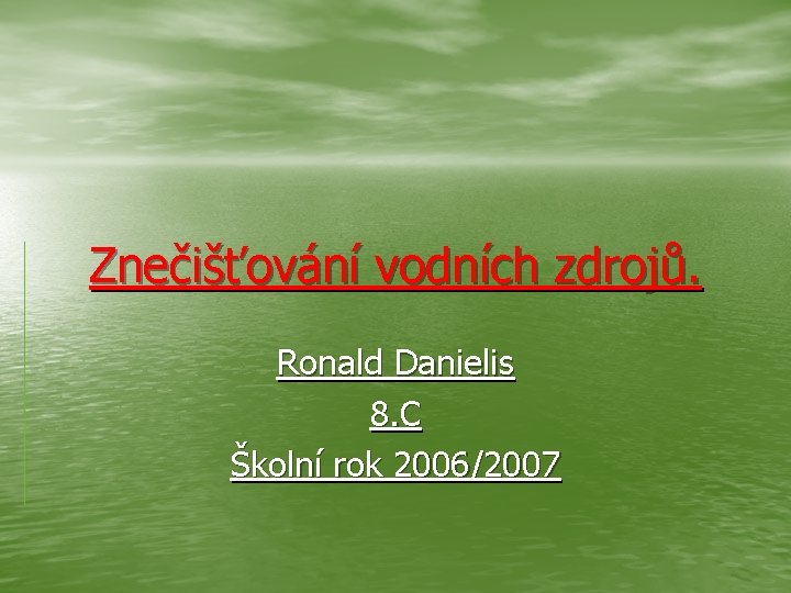 Znečišťování vodních zdrojů. Ronald Danielis 8. C Školní rok 2006/2007 