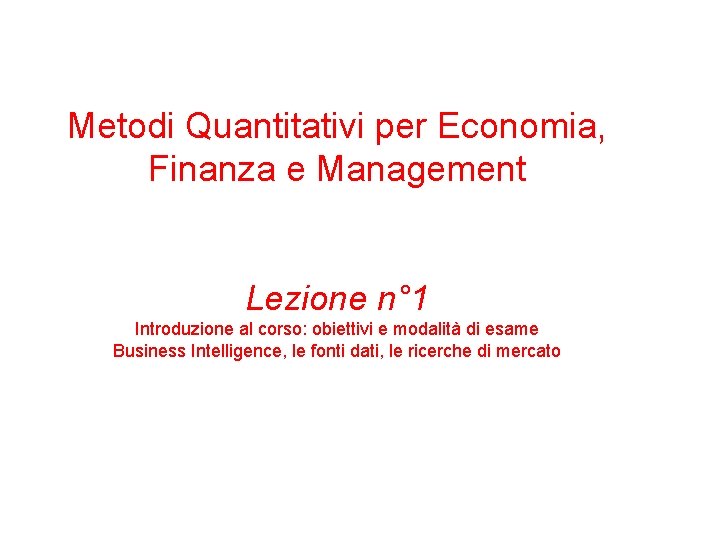 Metodi Quantitativi per Economia, Finanza e Management Lezione n° 1 Introduzione al corso: obiettivi