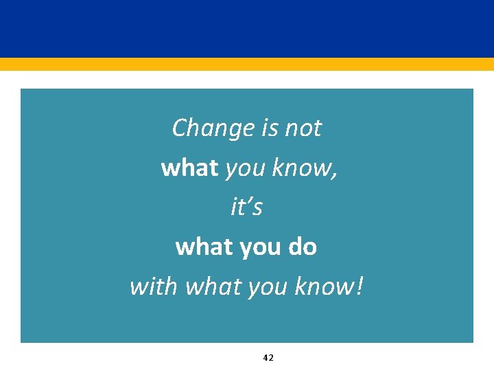 Change is not what you know, it’s what you do with what you know!