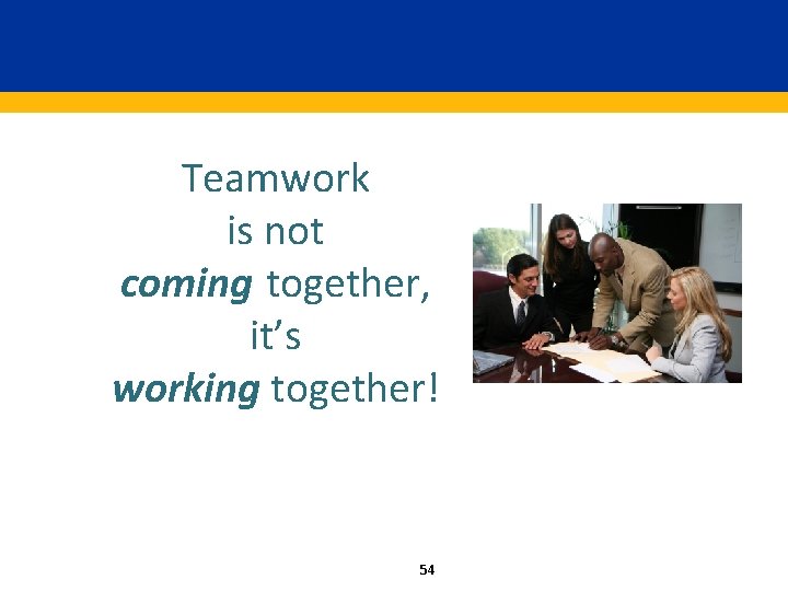 Teamwork is not coming together, it’s working together! 54 