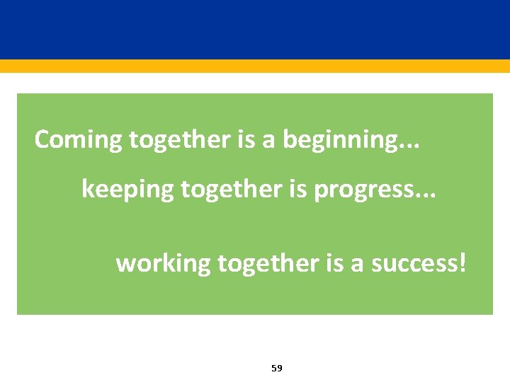 Coming together is a beginning. . . keeping together is progress. . . working