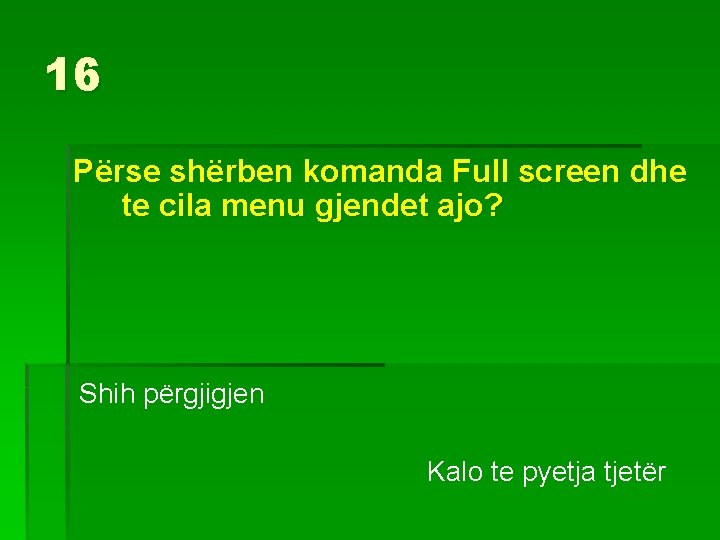 16 Përse shërben komanda Full screen dhe te cila menu gjendet ajo? Shih përgjigjen