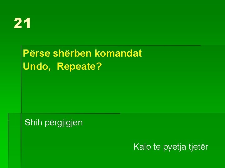 21 Përse shërben komandat Undo, Repeate? Shih përgjigjen Kalo te pyetja tjetër 