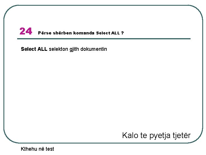 24 Përse shërben komanda Select ALL ? Select ALL selekton gjith dokumentin Kalo te