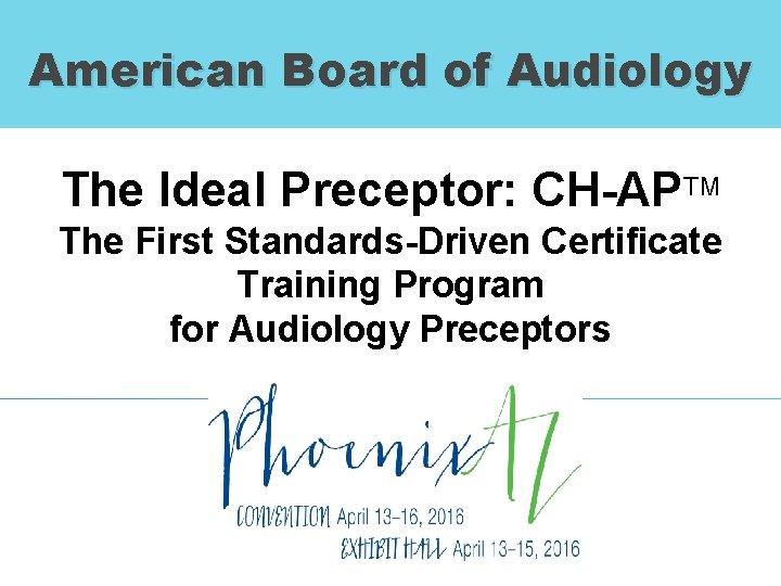 American Board of Audiology The Ideal Preceptor: CH-APTM The First Standards-Driven Certificate Training Program