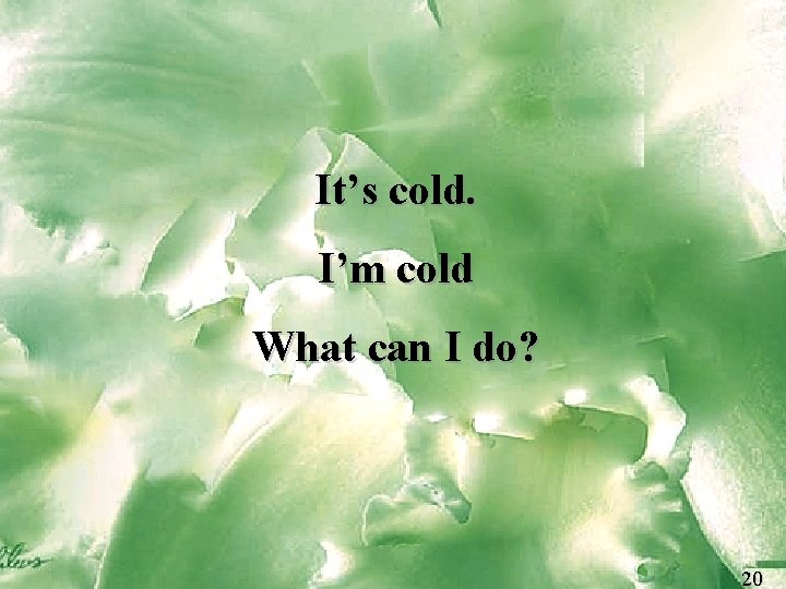 It’s cold. I’m cold What can I do? 20 20 