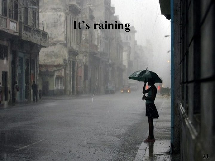 It’s raining 24 24 