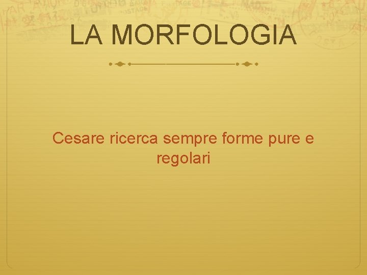 LA MORFOLOGIA Cesare ricerca sempre forme pure e regolari 