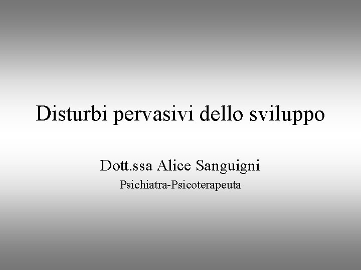 Disturbi pervasivi dello sviluppo Dott. ssa Alice Sanguigni Psichiatra-Psicoterapeuta 