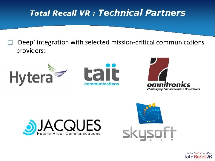 Total Recall VR : Technical Partners � ‘Deep’ integration with selected mission-critical communications providers: