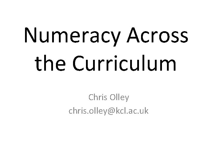 Numeracy Across the Curriculum Chris Olley chris. olley@kcl. ac. uk 