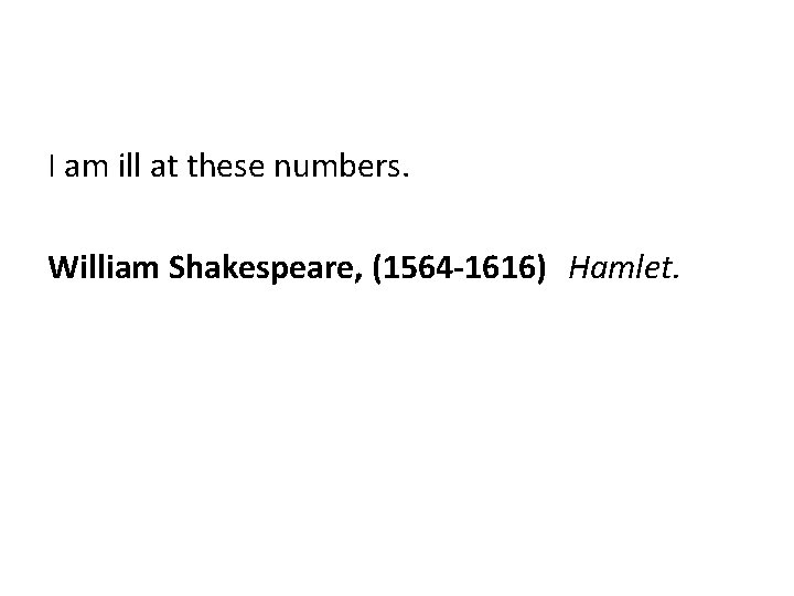 I am ill at these numbers. William Shakespeare, (1564 -1616) Hamlet. 