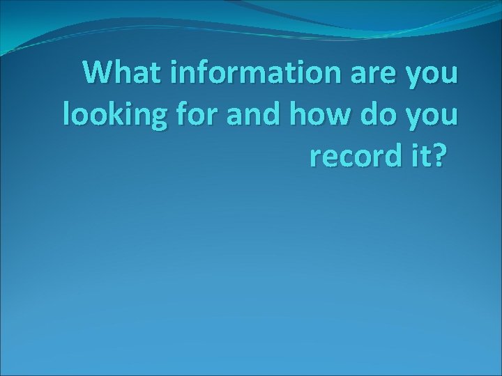 What information are you looking for and how do you record it? 