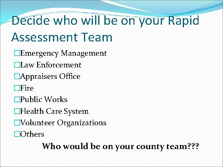 Decide who will be on your Rapid Assessment Team �Emergency Management �Law Enforcement �Appraisers