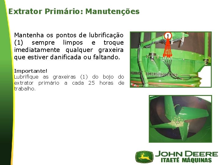 Extrator Primário: Manutenções Mantenha os pontos de lubrificação (1) sempre limpos e troque imediatamente