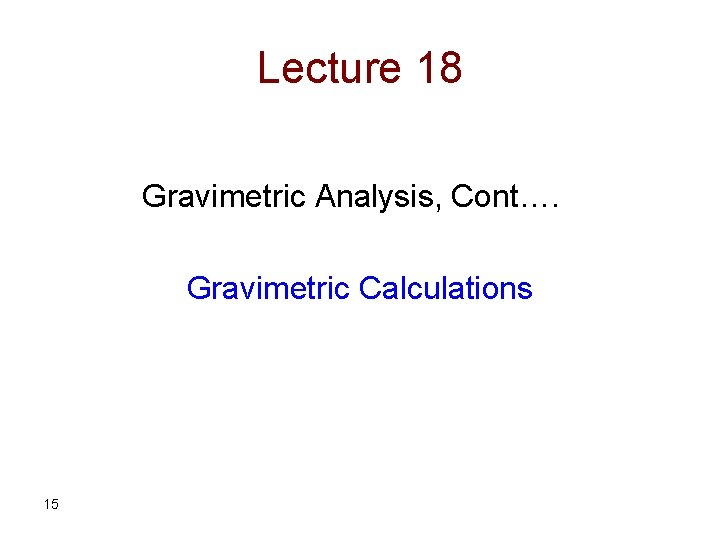 Lecture 18 Gravimetric Analysis, Cont…. Gravimetric Calculations 15 