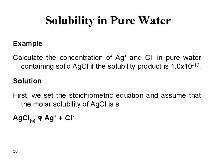 Solubility in Pure Water Example Calculate the concentration of Ag+ and Cl- in pure