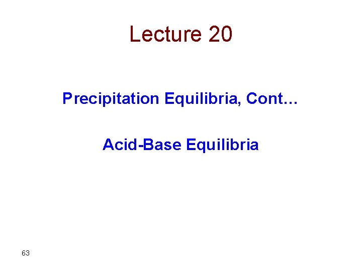 Lecture 20 Precipitation Equilibria, Cont… Acid-Base Equilibria 63 