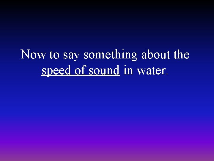 Now to say something about the speed of sound in water. 