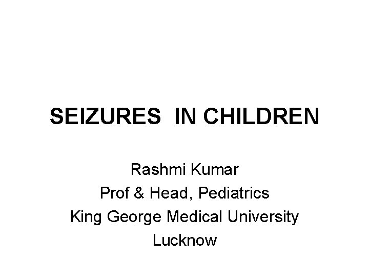 SEIZURES IN CHILDREN Rashmi Kumar Prof & Head, Pediatrics King George Medical University Lucknow