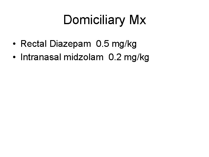 Domiciliary Mx • Rectal Diazepam 0. 5 mg/kg • Intranasal midzolam 0. 2 mg/kg