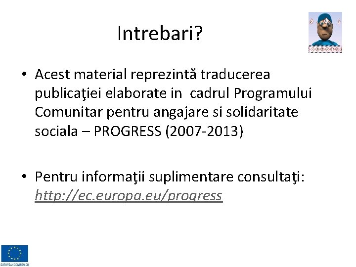 Intrebari? • Acest material reprezintă traducerea publicaţiei elaborate in cadrul Programului Comunitar pentru angajare Intrebari? • Acest material reprezintă traducerea publicaţiei elaborate in cadrul Programului Comunitar pentru angajare