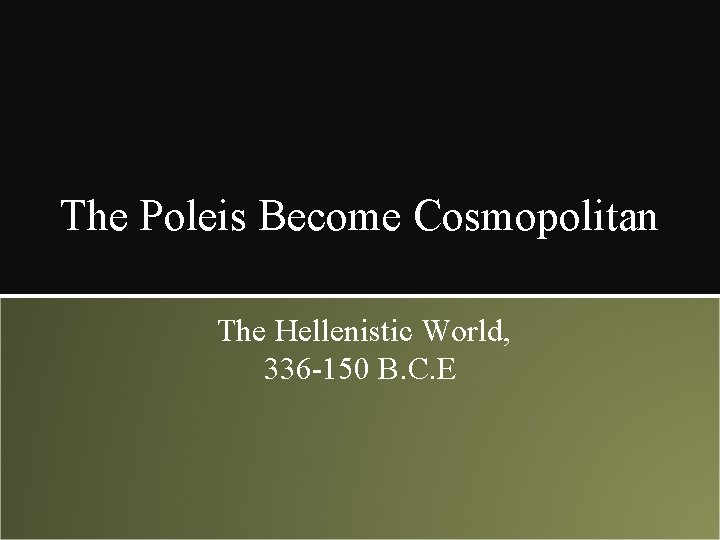 The Poleis Become Cosmopolitan The Hellenistic World, 336 -150 B. C. E 