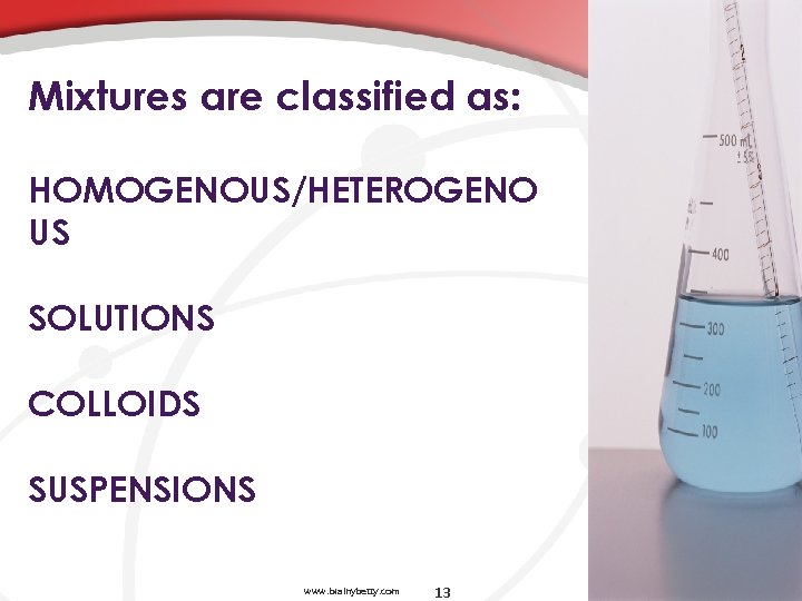 Mixtures are classified as: HOMOGENOUS/HETEROGENO US SOLUTIONS COLLOIDS SUSPENSIONS www. brainybetty. com 13 