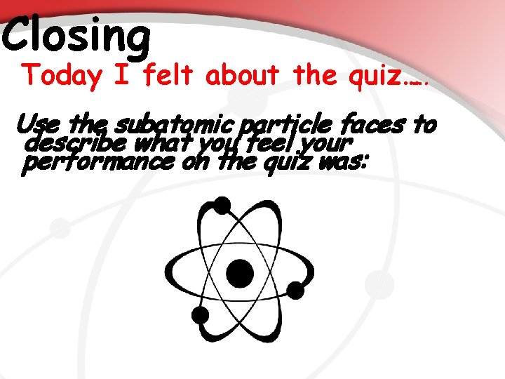 Closing Today I felt about the quiz…… Use the subatomic particle faces to describe