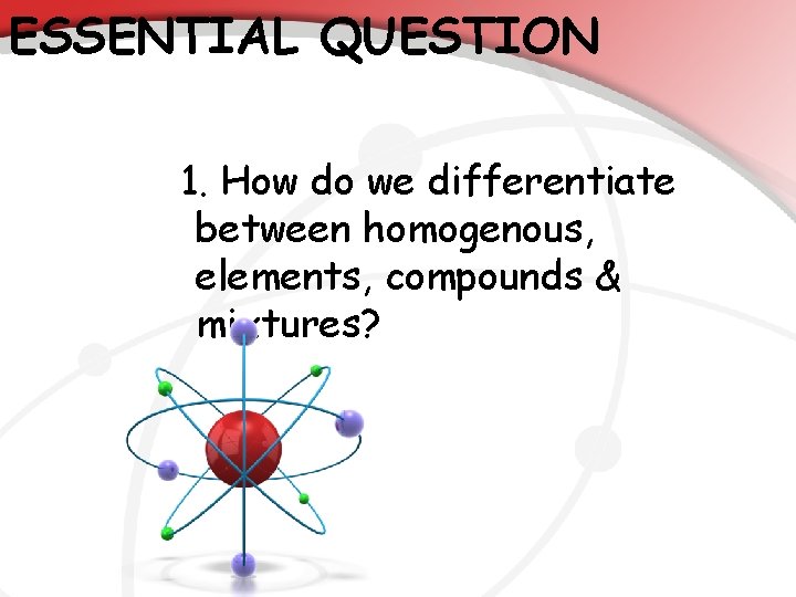 ESSENTIAL QUESTION 1. How do we differentiate between homogenous, elements, compounds & mixtures? 