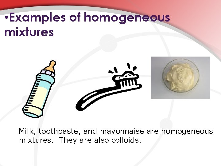  • Examples of homogeneous mixtures Milk, toothpaste, and mayonnaise are homogeneous mixtures. They