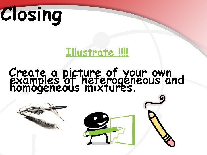 Closing Illustrate !!!! Create a picture of your own examples of heterogeneous and homogeneous