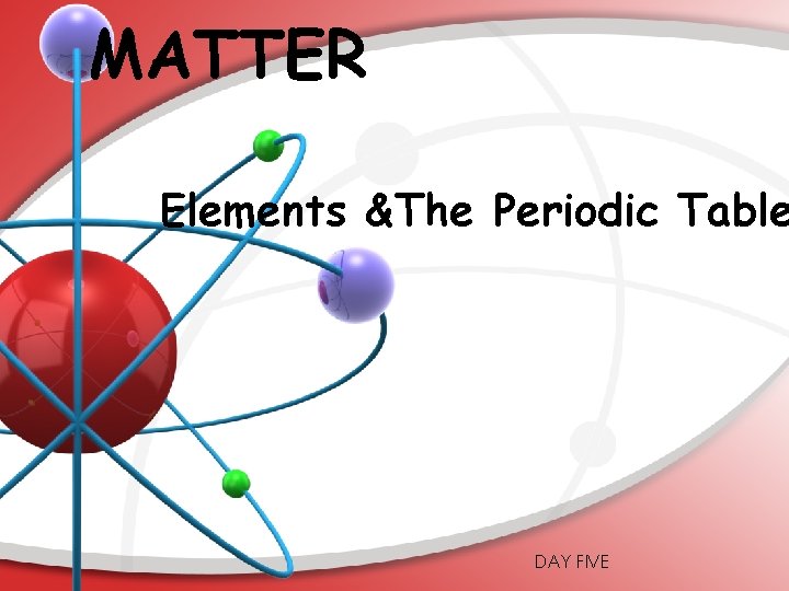 MATTER Elements &The Periodic Table DAY FIVE 