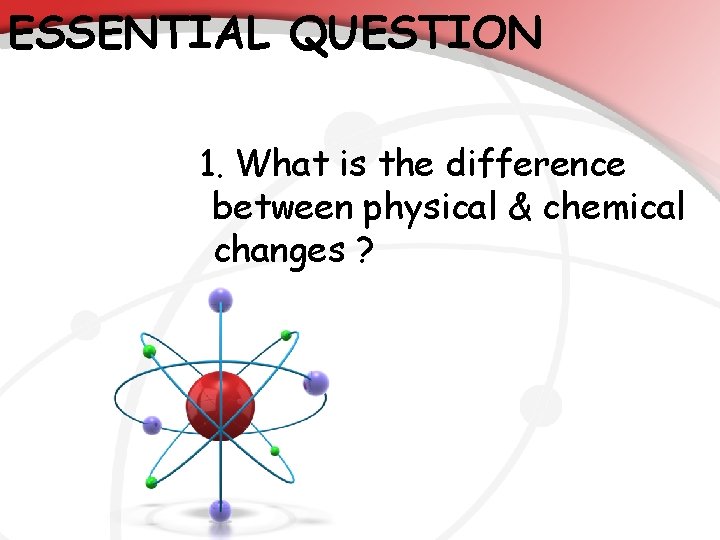 ESSENTIAL QUESTION 1. What is the difference between physical & chemical changes ? 