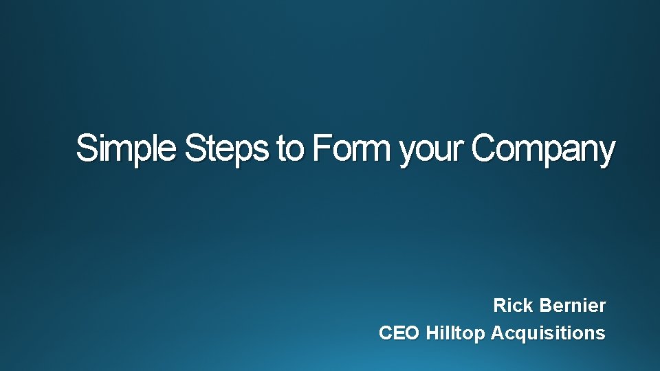 Simple Steps to Form your Company Rick Bernier CEO Hilltop Acquisitions 