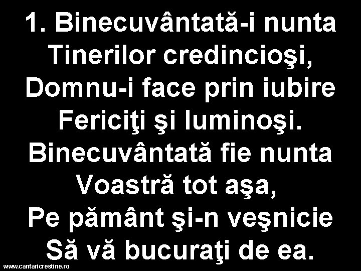 1. Binecuvântată-i nunta Tinerilor credincioşi, Domnu-i face prin iubire Fericiţi şi luminoşi. Binecuvântată fie