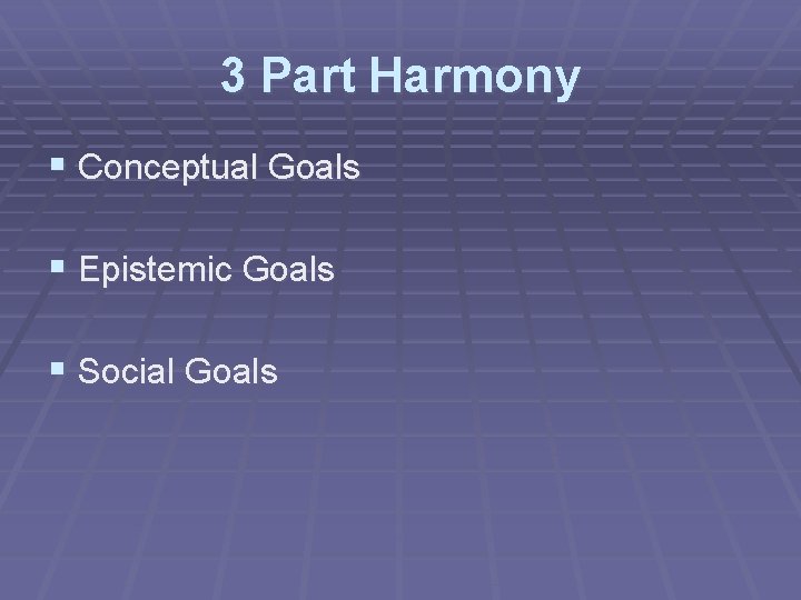3 Part Harmony § Conceptual Goals § Epistemic Goals § Social Goals 3 Part Harmony § Conceptual Goals § Epistemic Goals § Social Goals
