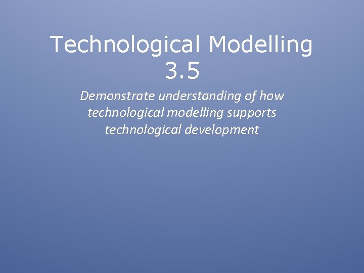 Technological Modelling 3. 5 Demonstrate understanding of how technological modelling supports technological development 
