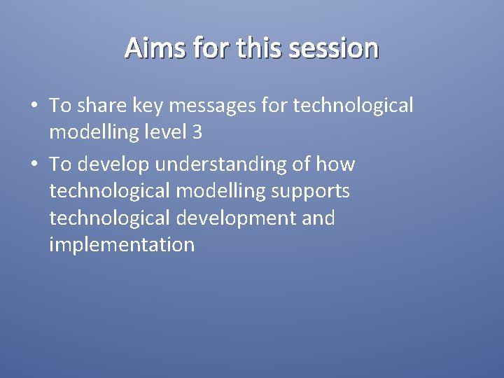 Aims for this session • To share key messages for technological modelling level 3