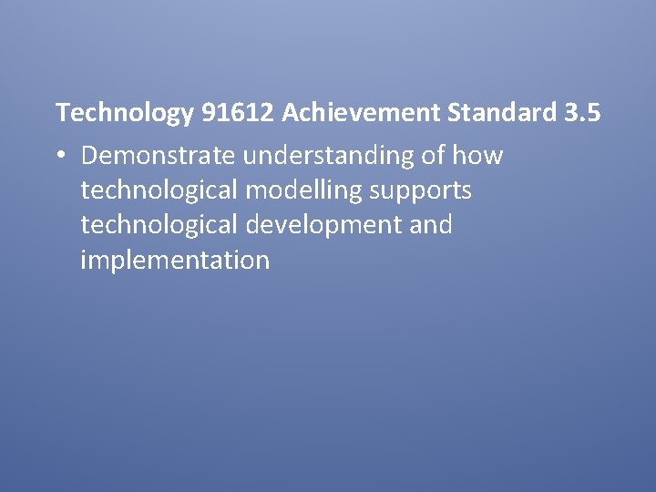 Technology 91612 Achievement Standard 3. 5 • Demonstrate understanding of how technological modelling supports