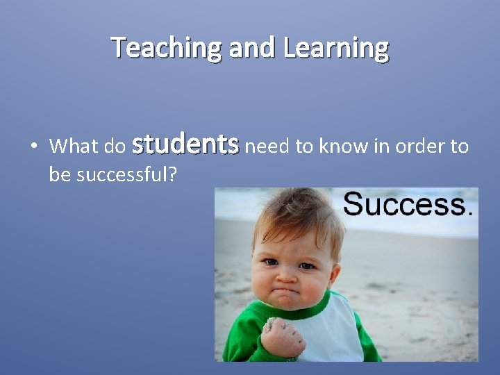 Teaching and Learning • What do students need to know in order to be