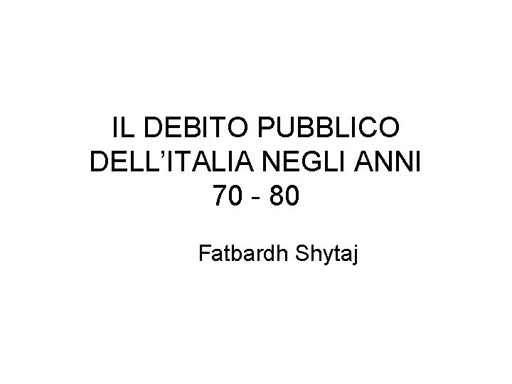 IL DEBITO PUBBLICO DELL’ITALIA NEGLI ANNI 70 - 80 Fatbardh Shytaj 